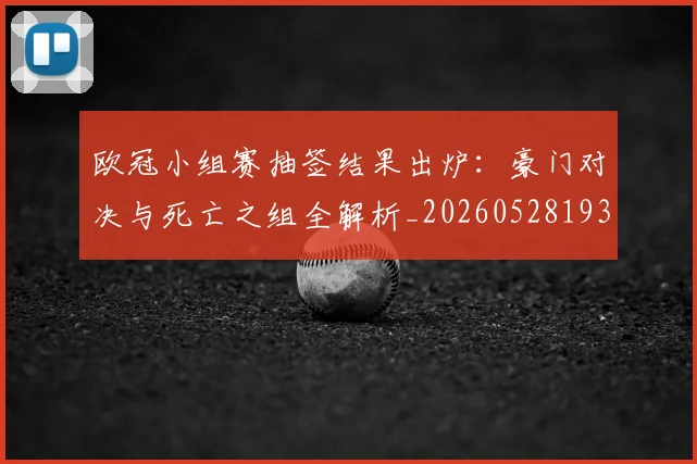 欧冠小组赛抽签结果出炉：豪门对决与死亡之组全解析_20260528193321