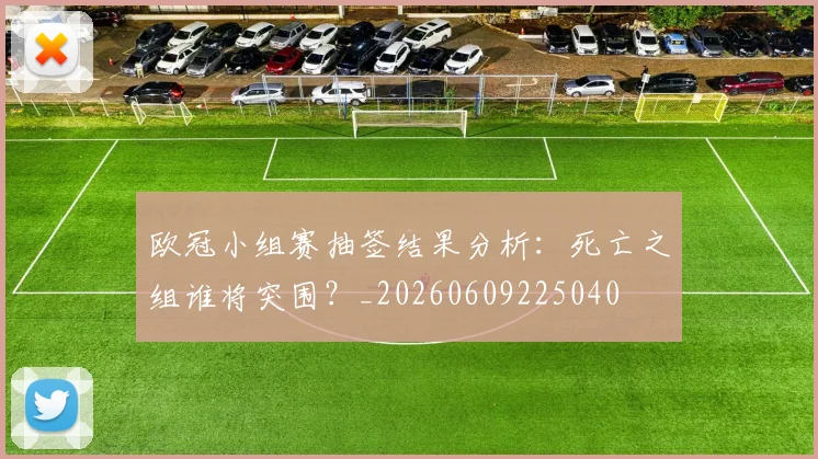 欧冠小组赛抽签结果分析：死亡之组谁将突围？_20260609225040