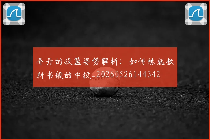 乔丹的投篮姿势解析:如何练就教科书般的中投_20260526144342