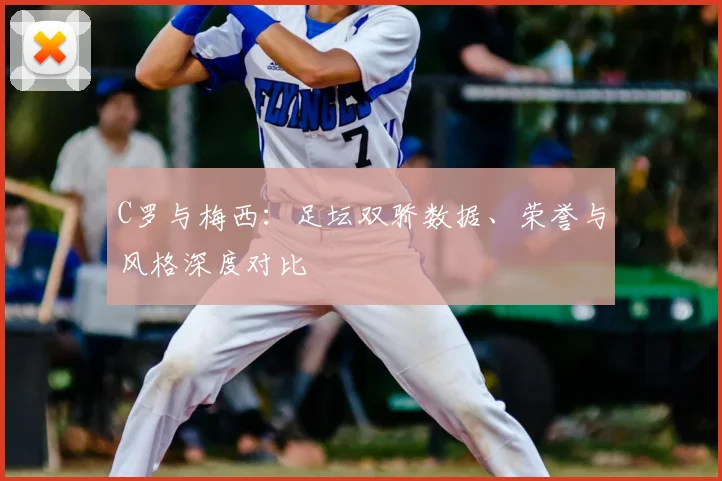 C罗与梅西：足坛双骄数据、荣誉与风格深度对比