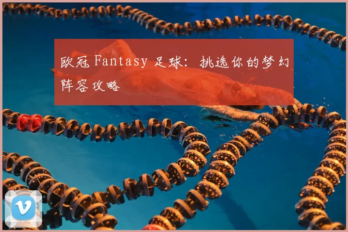 欧冠 Fantasy 足球:挑选你的梦幻阵容攻略