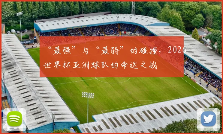 “最强”与“最弱”的碰撞，2026世界杯亚洲球队的命运之战
