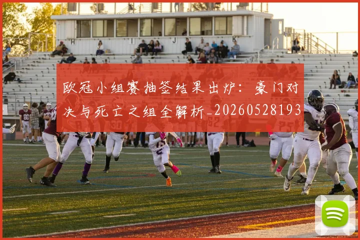 欧冠小组赛抽签结果出炉：豪门对决与死亡之组全解析_20260528193321