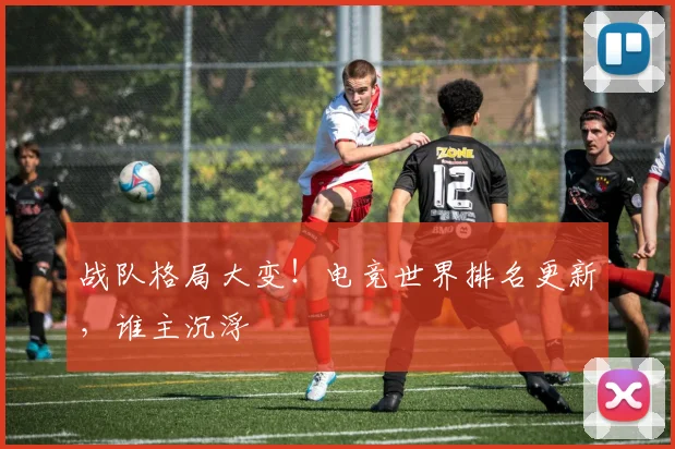 战队格局大变！电竞世界排名更新，谁主沉浮
