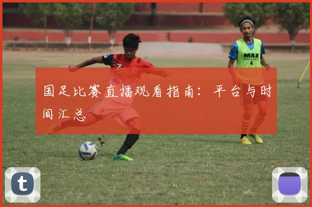国足比赛直播观看指南：平台与时间汇总