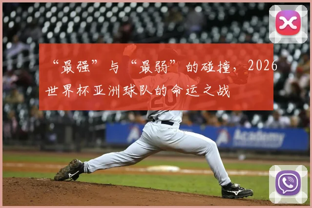 “最强”与“最弱”的碰撞,2026世界杯亚洲球队的命运之战