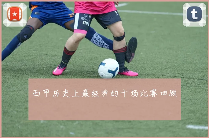 西甲历史上最经典的十场比赛回顾