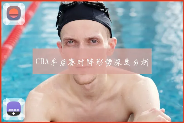 CBA季后赛对阵形势深度分析