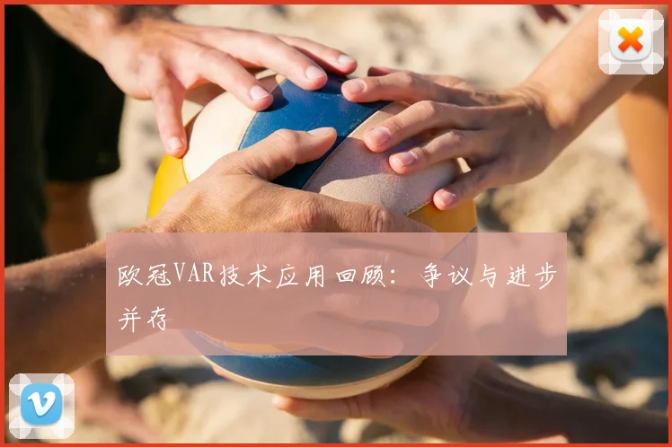 欧冠VAR技术应用回顾：争议与进步并存