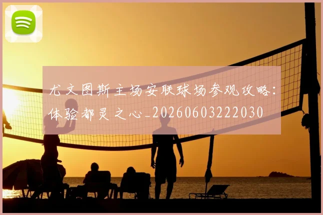 尤文图斯主场安联球场参观攻略：体验都灵之心_20260603222030