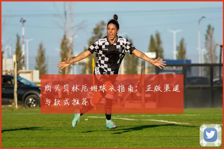购买贝林厄姆球衣指南：正版渠道与款式推荐