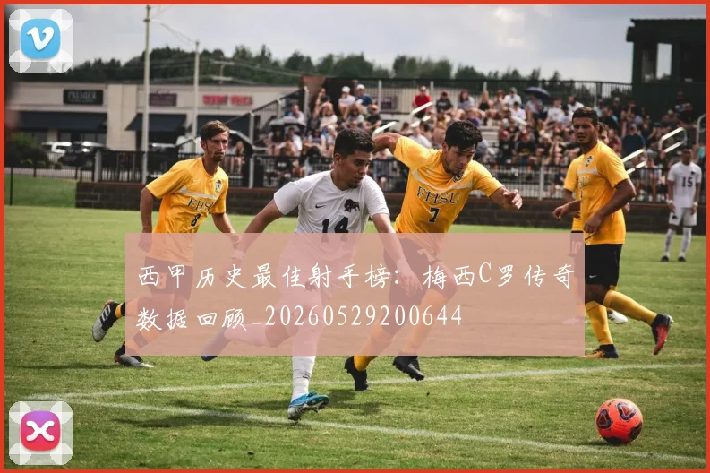 西甲历史最佳射手榜：梅西C罗传奇数据回顾_20260529200644