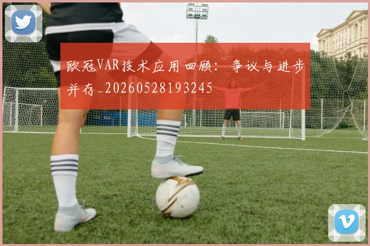 欧冠VAR技术应用回顾：争议与进步并存_20260528193245