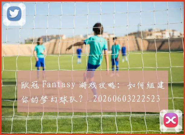 欧冠 Fantasy 游戏攻略：如何组建你的梦幻球队？_20260603222523