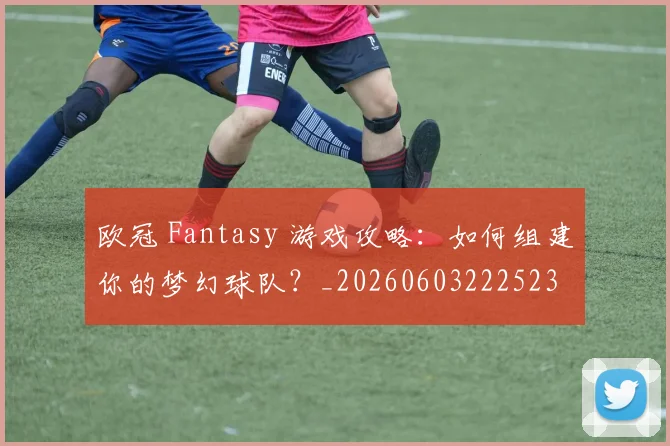 欧冠 Fantasy 游戏攻略：如何组建你的梦幻球队？_20260603222523