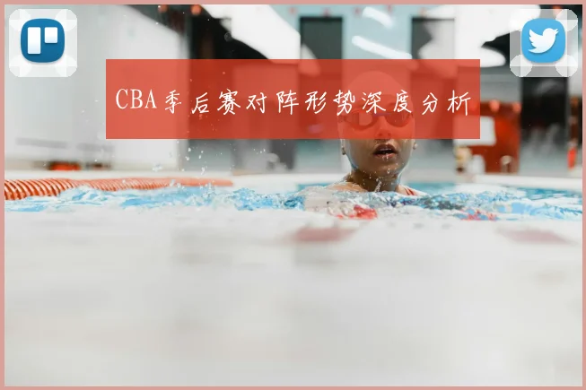 CBA季后赛对阵形势深度分析