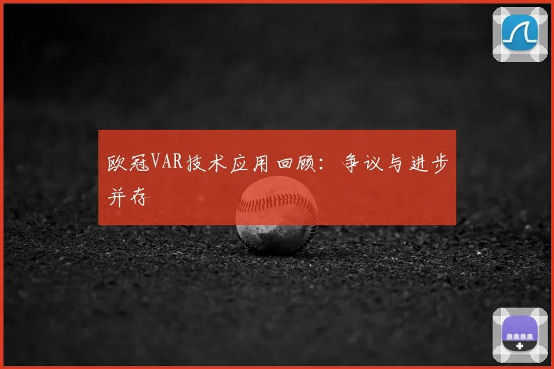 欧冠VAR技术应用回顾：争议与进步并存