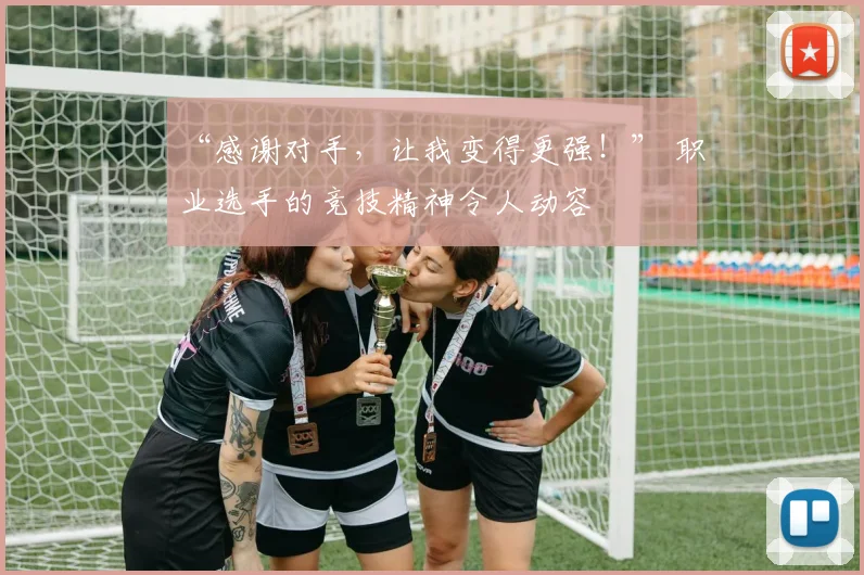 “感谢对手,让我变得更强!” 职业选手的竞技精神令人动容